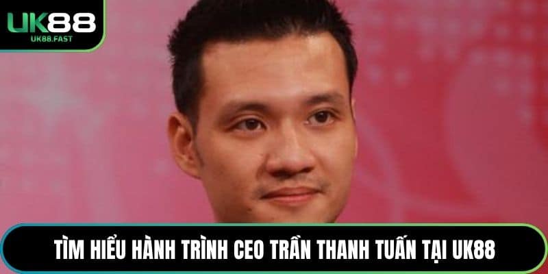 Tìm hiểu hành trình CEO Trần Thanh Tuấn tại UK88