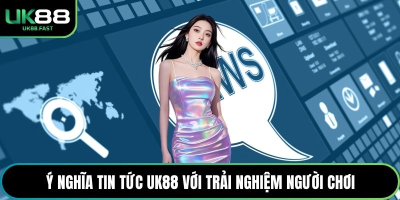 Ý nghĩa tin tức UK88 với trải nghiệm người chơi